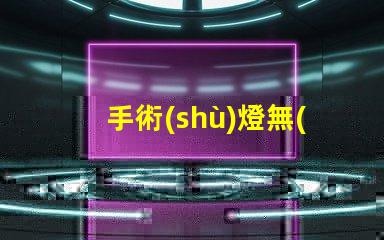 手術(shù)燈無(wú)影燈提升手術(shù)精度的關(guān)鍵設(shè)備