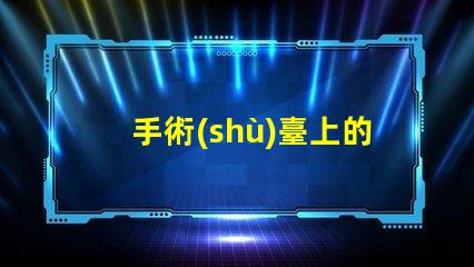手術(shù)臺上的無影燈保障手術(shù)安全的關(guān)鍵設(shè)備