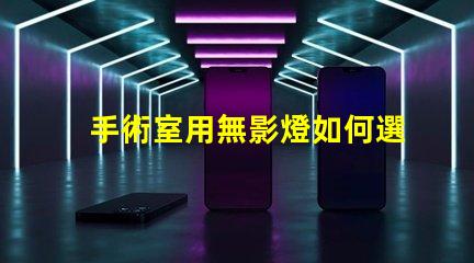 手術室用無影燈如何選擇最適合的手術室照明設備