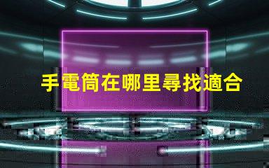 手電筒在哪里尋找適合您的高效LED手電筒指南