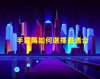 手電筒如何選擇最適合的手電筒
