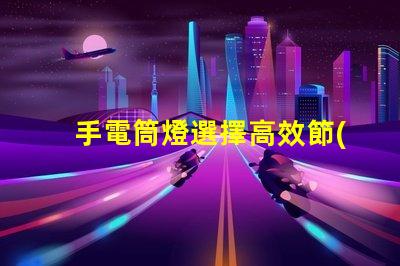 手電筒燈選擇高效節(jié)能手電筒的最佳指南