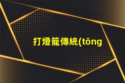 打燈籠傳統(tǒng)文化中的節(jié)日象征意義何在