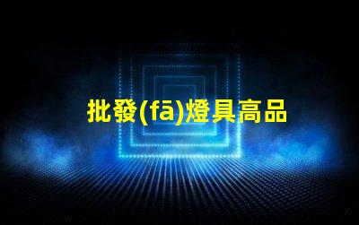 批發(fā)燈具高品質(zhì)燈具采購策略揭秘