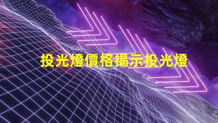 投光燈價格揭示投光燈市場的潛在成本