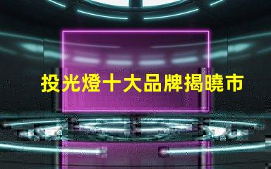 投光燈十大品牌揭曉市場最受歡迎的投光燈品牌