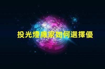 投光燈廠家如何選擇優(yōu)質投光燈供應商