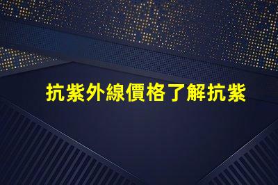 抗紫外線價格了解抗紫外線產(chǎn)品的性價比
