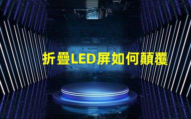 折疊LED屏如何顛覆您的展示方案折疊LED屏的未來(lái)應(yīng)用解析