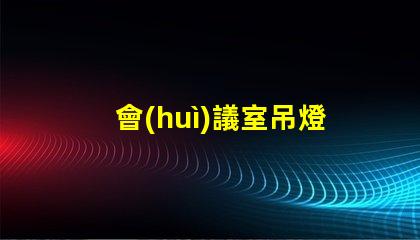 會(huì)議室吊燈提升會(huì)議效率的智能照明方案
