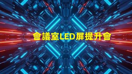會議室LED屏提升會議效率的關鍵技術