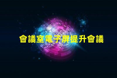 會議室電子屏提升會議效率的智慧解決方案