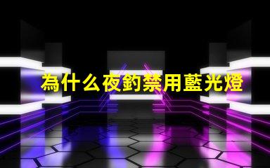 為什么夜釣禁用藍光燈探究藍光燈對魚類的影響