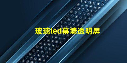 玻璃led幕墻透明屏