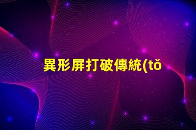 異形屏打破傳統(tǒng),異形屏的市場潛力有多大