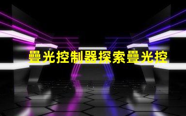疊光控制器探索疊光控制器的應(yīng)用潛力與優(yōu)勢
