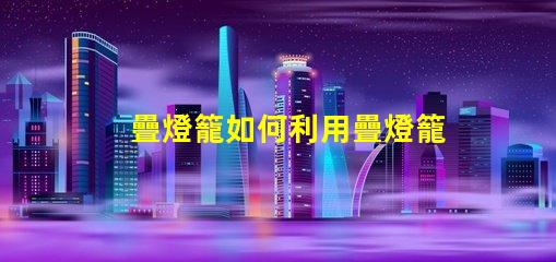 疊燈籠如何利用疊燈籠提升節(jié)日氛圍