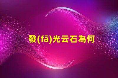 發(fā)光云石為何發(fā)光云石能顛覆傳統(tǒng)照明