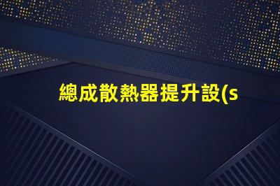 總成散熱器提升設(shè)備效率的關(guān)鍵因素是什么