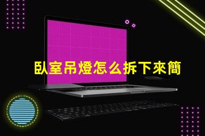 臥室吊燈怎么拆下來簡易拆卸技巧與安全須知