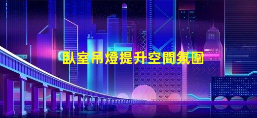 臥室吊燈提升空間氛圍的理想選擇嗎