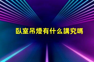 臥室吊燈有什么講究嗎提升臥室氛圍的照明秘訣