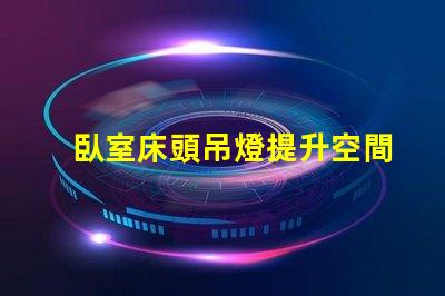 臥室床頭吊燈提升空間美感的完美選擇