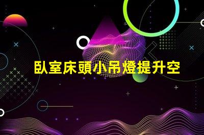 臥室床頭小吊燈提升空間氛圍的完美選擇