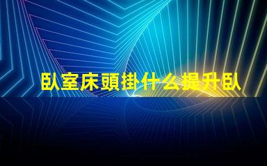 臥室床頭掛什么提升臥室氛圍的藝術(shù)選擇