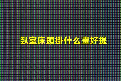 臥室床頭掛什么畫好提升臥室氛圍的藝術選擇