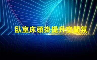 臥室床頭掛提升空間氛圍的創(chuàng)意選擇