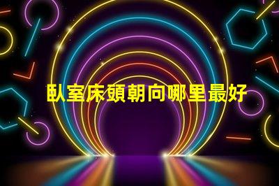 臥室床頭朝向哪里最好最佳床頭朝向的科學(xué)解析