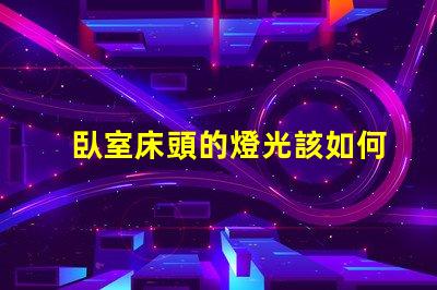 臥室床頭的燈光該如何選擇提升臥室氛圍的最佳燈光方案
