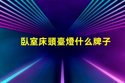 臥室床頭臺燈什么牌子好精選床頭燈品牌推薦