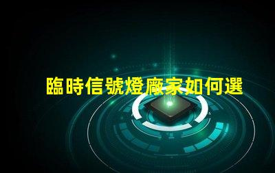 臨時信號燈廠家如何選擇質(zhì)量可靠的臨時信號燈廠家