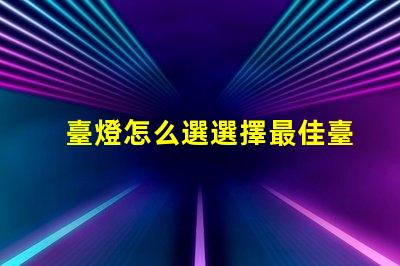臺燈怎么選選擇最佳臺燈的實用指南