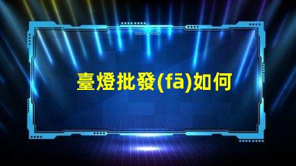 臺燈批發(fā)如何選擇適合的批發(fā)渠道