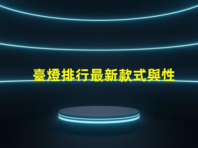 臺燈排行最新款式與性價比的完美對比