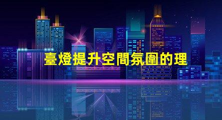 臺燈提升空間氛圍的理想選擇嗎
