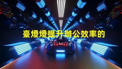 臺燈燈提升辦公效率的臺燈選擇指南