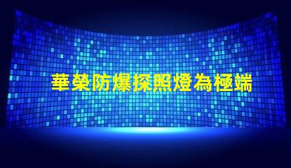 華榮防爆探照燈為極端環(huán)境提供安全照明的解決方案