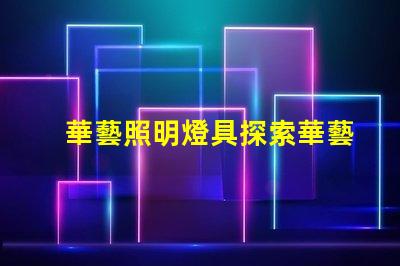 華藝照明燈具探索華藝照明的創(chuàng)新設(shè)計(jì)與技術(shù)優(yōu)勢(shì)