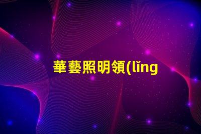 華藝照明領(lǐng)先技術(shù)照明解決方案的探索