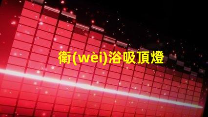 衛(wèi)浴吸頂燈選擇合適衛(wèi)浴燈具的關(guān)鍵指南