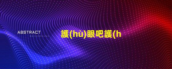 護(hù)眼吧護(hù)眼設(shè)備選購指南,提升視覺舒適度