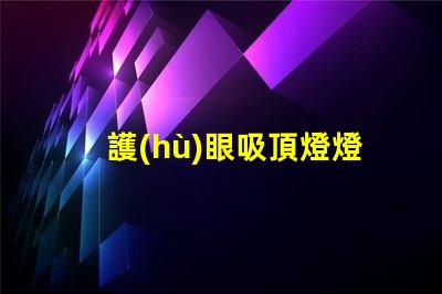 護(hù)眼吸頂燈燈排行榜十強(qiáng)揭示市場(chǎng)上最佳選擇的秘密
