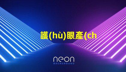 護(hù)眼產(chǎn)品提升視覺舒適度的關(guān)鍵選擇