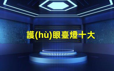 護(hù)眼臺燈十大品牌排名了解最受歡迎護(hù)眼燈具的選擇標(biāo)準(zhǔn)