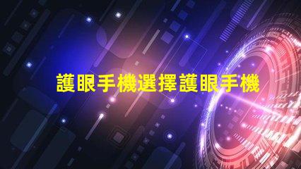 護眼手機選擇護眼手機的關(guān)鍵因素是什么