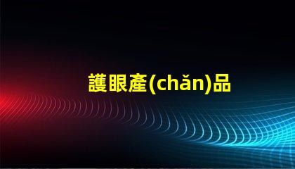 護眼產(chǎn)品有哪些探索提升視力與舒適度的創(chuàng)新選擇